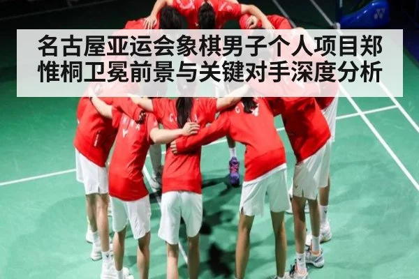 名古屋亚运会象棋男子个人项目郑惟桐卫冕前景与关键对手深度分析