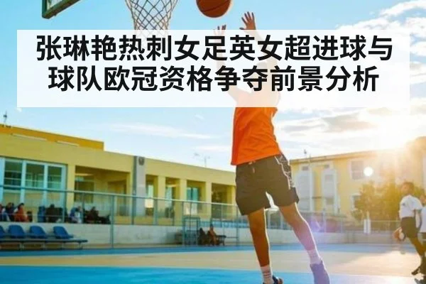 张琳艳热刺女足英女超进球与球队欧冠资格争夺前景分析
